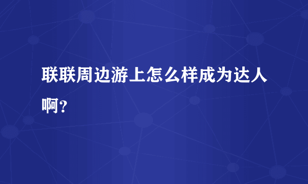 联联周边游上怎么样成为达人啊？