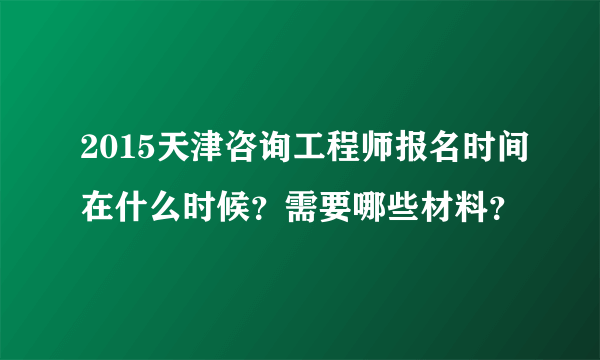 2015天津咨询工程师报名时间在什么时候？需要哪些材料？