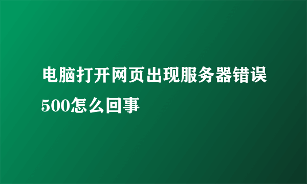 电脑打开网页出现服务器错误500怎么回事