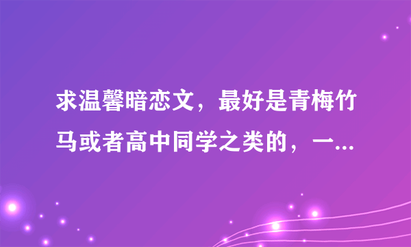 求温馨暗恋文，最好是青梅竹马或者高中同学之类的，一定要温馨的奥。