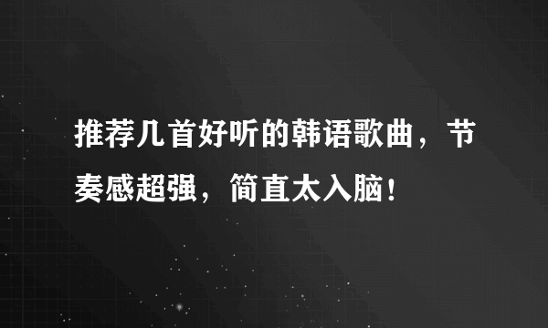 推荐几首好听的韩语歌曲，节奏感超强，简直太入脑！