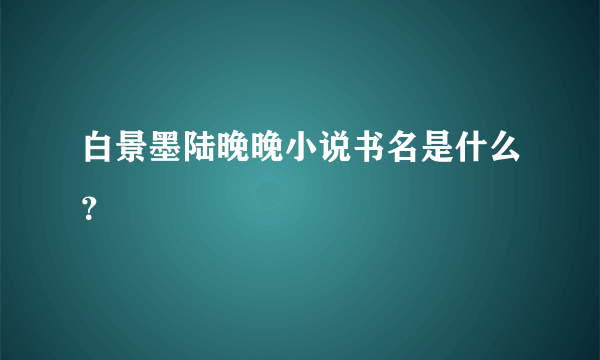 白景墨陆晚晚小说书名是什么？