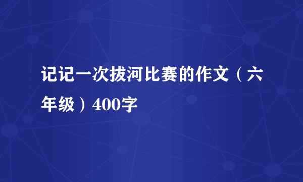 记记一次拔河比赛的作文（六年级）400字