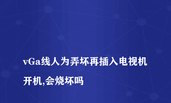 
vGa线人为弄坏再插入电视机开机,会烧坏吗
