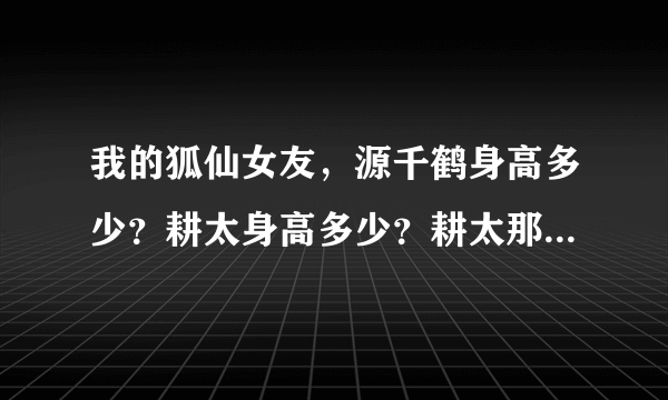 我的狐仙女友，源千鹤身高多少？耕太身高多少？耕太那是什么头型？