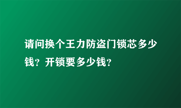 请问换个王力防盗门锁芯多少钱？开锁要多少钱？