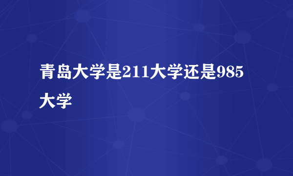 青岛大学是211大学还是985大学