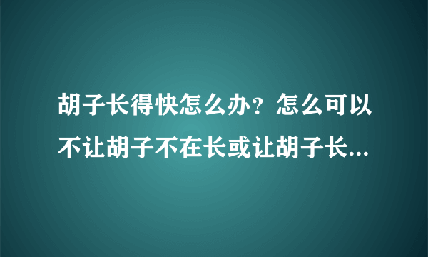 胡子长得快怎么办？怎么可以不让胡子不在长或让胡子长得慢点？