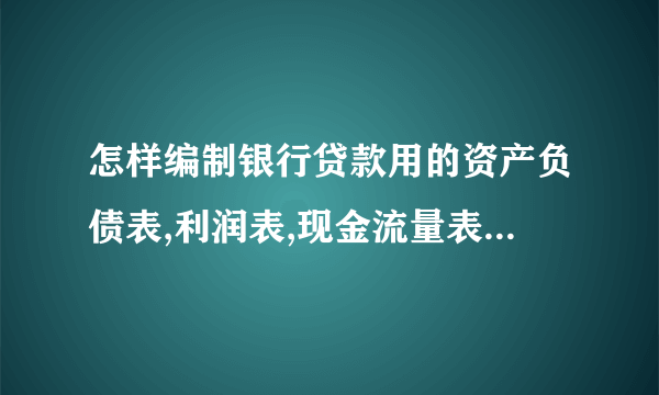 怎样编制银行贷款用的资产负债表,利润表,现金流量表,以及怎么编制才符合要求，请高手指教，谢谢