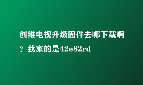 创维电视升级固件去哪下载啊？我家的是42e82rd