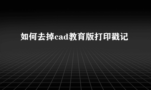 如何去掉cad教育版打印戳记