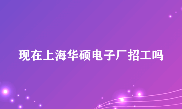 现在上海华硕电子厂招工吗