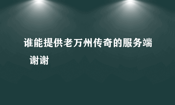 谁能提供老万州传奇的服务端  谢谢