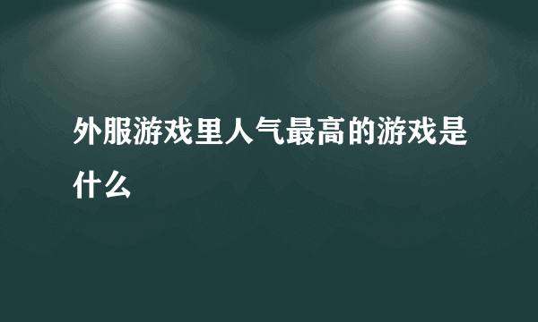 外服游戏里人气最高的游戏是什么