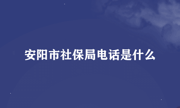 安阳市社保局电话是什么