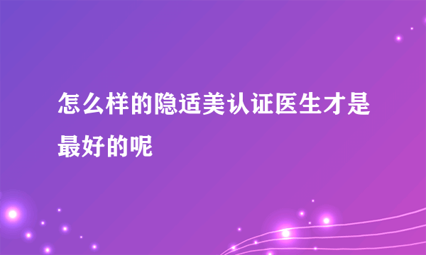 怎么样的隐适美认证医生才是最好的呢