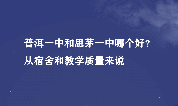 普洱一中和思茅一中哪个好？从宿舍和教学质量来说