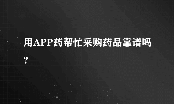 用APP药帮忙采购药品靠谱吗？