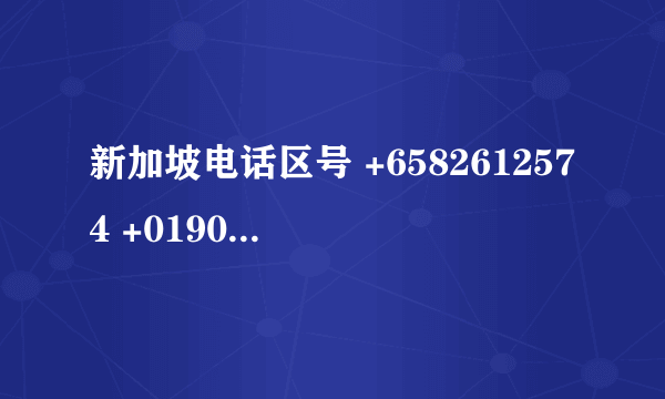 新加坡电话区号 +6582612574 +019065212 这两个号码是哪个地方的来电 请赐教