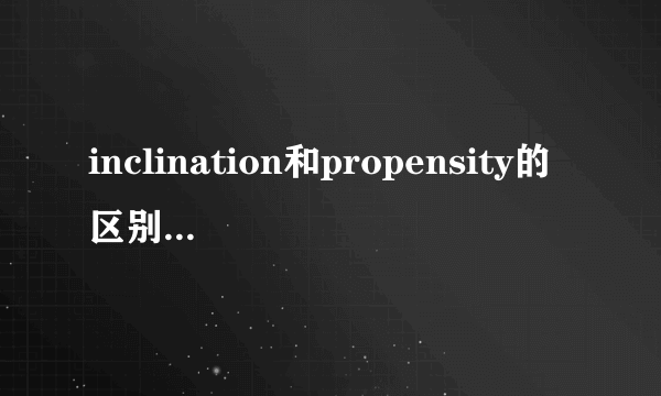 inclination和propensity的区别是什么，怎么用