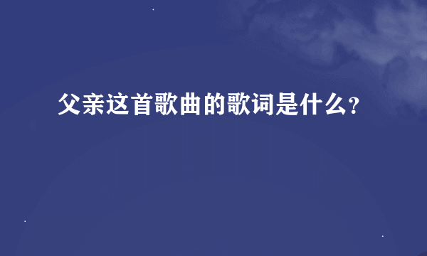 父亲这首歌曲的歌词是什么？