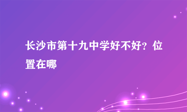 长沙市第十九中学好不好？位置在哪