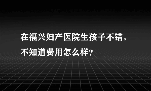 在福兴妇产医院生孩子不错，不知道费用怎么样？