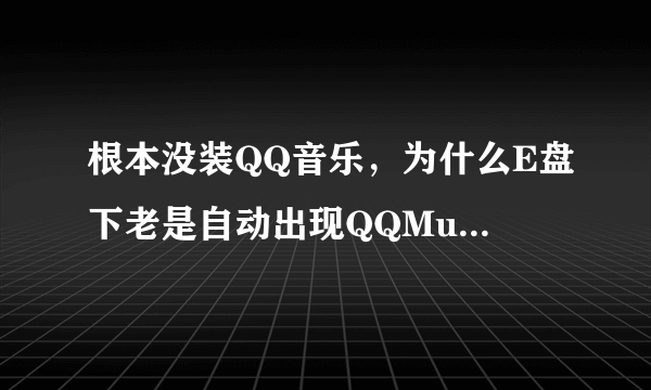 根本没装QQ音乐，为什么E盘下老是自动出现QQMusicCache文件夹，删了又重新出现，烦死了。