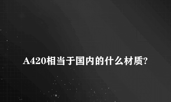 
A420相当于国内的什么材质?
