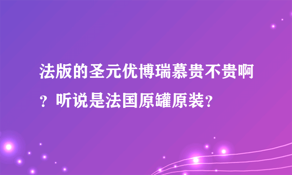 法版的圣元优博瑞慕贵不贵啊？听说是法国原罐原装？