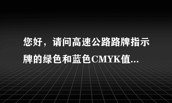 您好，请问高速公路路牌指示牌的绿色和蓝色CMYK值各是多少？