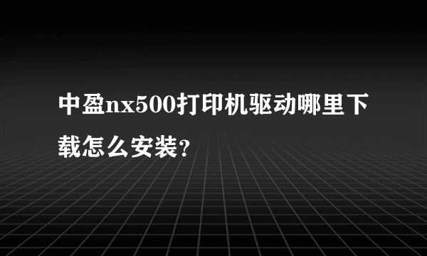 中盈nx500打印机驱动哪里下载怎么安装？