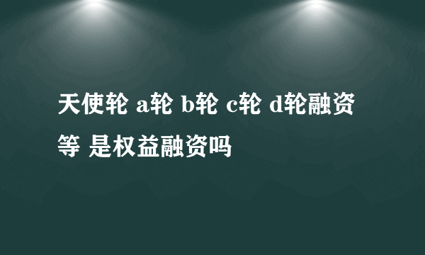 天使轮 a轮 b轮 c轮 d轮融资等 是权益融资吗