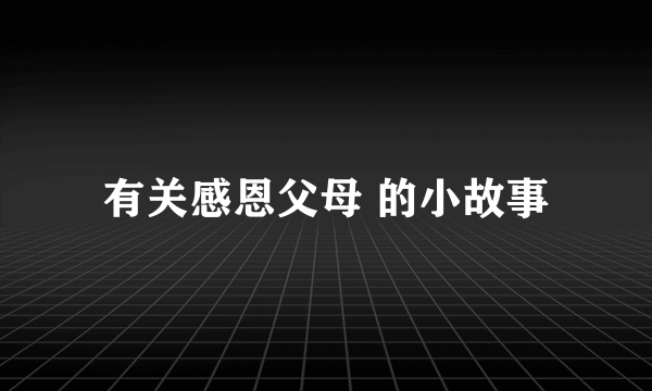 有关感恩父母 的小故事