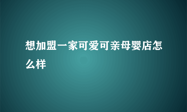 想加盟一家可爱可亲母婴店怎么样