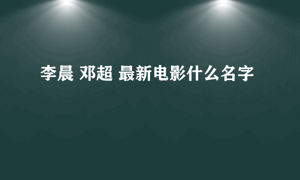 李晨 邓超 最新电影什么名字