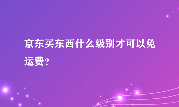 京东买东西什么级别才可以免运费？