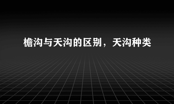 檐沟与天沟的区别，天沟种类