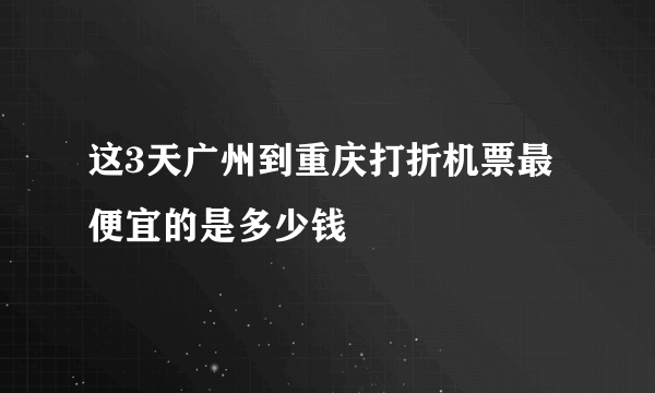 这3天广州到重庆打折机票最便宜的是多少钱