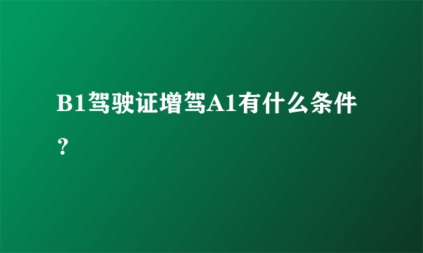 B1驾驶证增驾A1有什么条件？