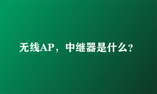 无线AP，中继器是什么？