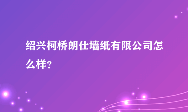 绍兴柯桥朗仕墙纸有限公司怎么样？