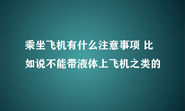 乘坐飞机有什么注意事项 比如说不能带液体上飞机之类的