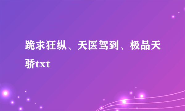 跪求狂纵、天医驾到、极品天骄txt