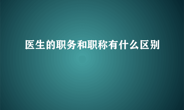 医生的职务和职称有什么区别