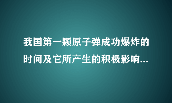 我国第一颗原子弹成功爆炸的时间及它所产生的积极影响是什么？