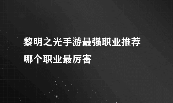 黎明之光手游最强职业推荐 哪个职业最厉害