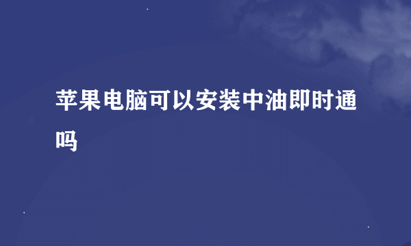 苹果电脑可以安装中油即时通吗