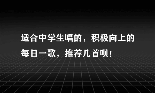 适合中学生唱的，积极向上的每日一歌，推荐几首呗！