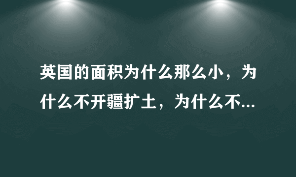 英国的面积为什么那么小，为什么不开疆扩土，为什么不征服其他国家，把其他国家的领土变成英国本土？